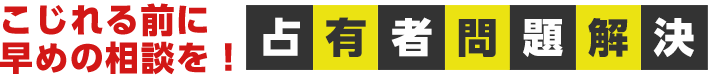 こじれる前に早めの相談を！占有者問題解決